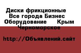 Диски фрикционные. - Все города Бизнес » Оборудование   . Крым,Черноморское